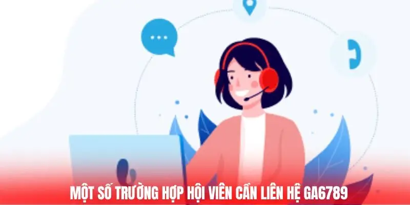 Liên Hệ Ga6789 - Hỗ Trợ Nhanh Chóng, Giải Quyết Vấn Đề 1 Một số trường hợp hội viên cần liên hệ Ga6789